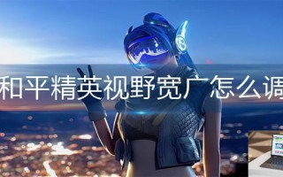 和平精英视野宽广怎么调