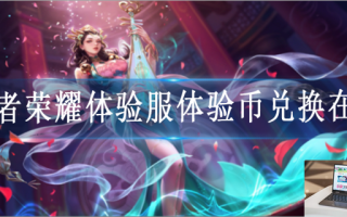 王者荣耀体验服体验币兑换在哪