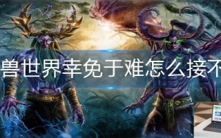 魔兽世界幸免于难任务怎么接不了