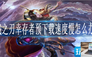 战之刃幸存者预下载速度慢怎么办