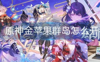 原神金苹果群岛怎么开 原神金苹果群岛怎么开