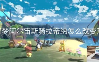 宝可梦阿尔宙斯骑拉帝纳怎么改变形态