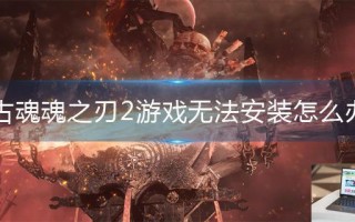 古魂魂之刃2游戏无法安装怎么办