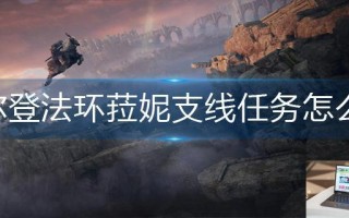 艾尔登法环菈妮支线任务怎么做
