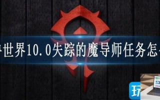 魔兽世界10.0失踪的魔导师任务怎么做