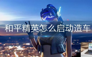 和平精英怎么启动造车