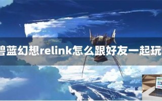 碧蓝幻想relink怎么跟好友一起玩