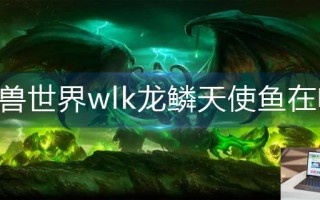 魔兽世界wlk龙鳞天使鱼在哪