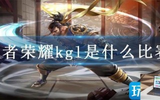 王者荣耀kgl是什么比赛 王者荣耀kgl是什么比赛