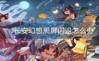 长安幻想黑屏闪退怎么办 长安幻想黑屏闪退怎么办