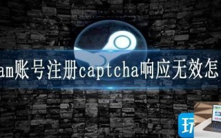 steam账号注册captcha响应无效怎么办