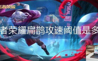 王者荣耀扁鹊攻速阈值是多少 王者荣耀扁鹊攻速阈值是多少