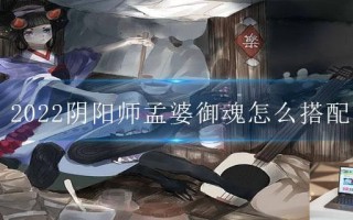 2022阴阳师孟婆御魂怎么搭配