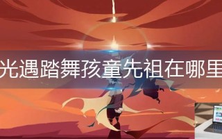 光遇踏舞孩童先祖在哪里