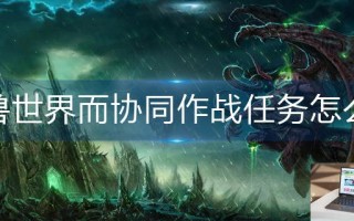 魔兽世界协同作战任务怎么交