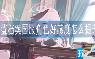 蔚蓝档案国服角色好感度怎么提升 蔚蓝档案国服角色好感度怎么提升