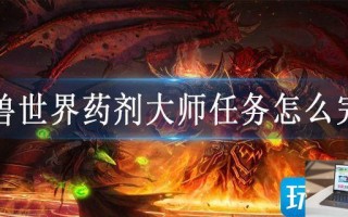 魔兽世界药剂大师任务怎么完成