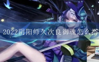 2022阴阳师久次良御魂怎么搭配