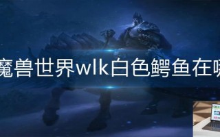 魔兽世界wlk白色鳄鱼在哪