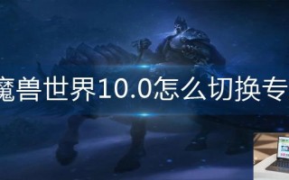 魔兽世界10.0怎么切换专精