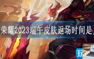 王者荣耀2023端午皮肤返场时间是几点
