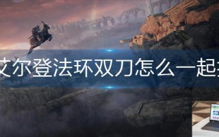 艾尔登法环双刀怎么一起打