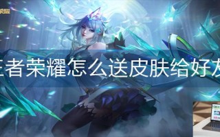 王者荣耀怎么送皮肤给好友 王者荣耀怎么送皮肤给好友