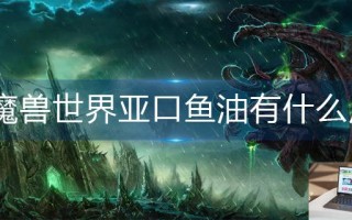 魔兽世界亚口鱼油有什么用