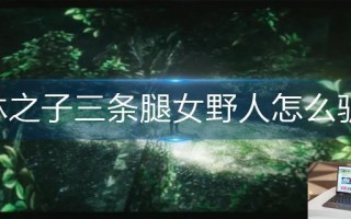 森林之子三条腿女野人怎么驯服