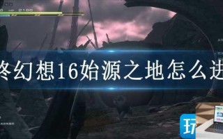 最终幻想16始源之地怎么进去 最终幻想16始源之地怎么进去