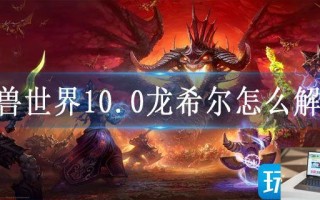 魔兽世界10.0龙希尔怎么解锁