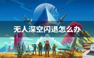 无人深空闪退怎么办,无人深空闪退解决办法