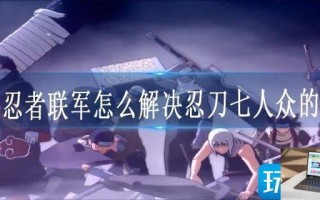 火影忍者联军怎么解决忍刀七人众的问题