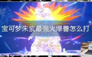 宝可梦朱紫最强火爆兽怎么打 宝可梦朱紫最强火爆兽怎么打