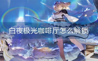 白夜极光咖啡厅怎么解锁