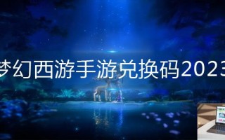 梦幻西游手游兑换码2023 梦幻西游手游兑换码2023