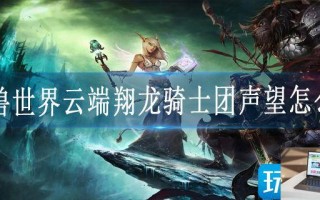魔兽世界云端翔龙骑士团声望怎么冲