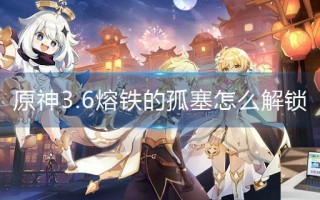 原神3.6熔铁的孤塞怎么解锁