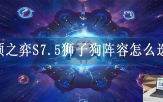 云顶之弈S7.5狮子狗阵容怎么选择