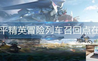 和平精英冒险列车召回点在哪