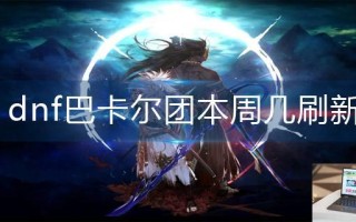 dnf巴卡尔团本周几刷新