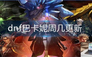 dnf巴卡妮周几更新 dnf巴卡妮周几更新