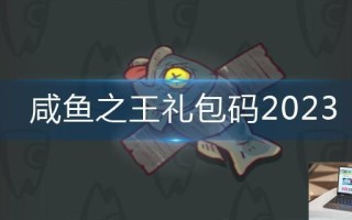 咸鱼之王礼包码2023 咸鱼之王礼包码2023