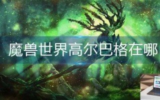 魔兽世界高尔巴格在哪