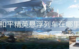 和平精英悬浮列车在哪里