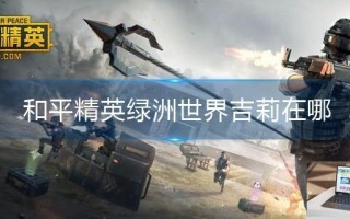 和平精英绿洲世界吉莉在哪