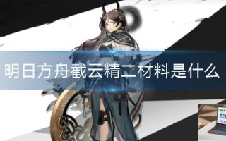明日方舟截云精二材料是什么