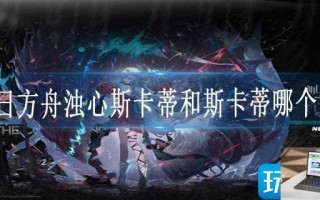 明日方舟浊心斯卡蒂和斯卡蒂哪个好