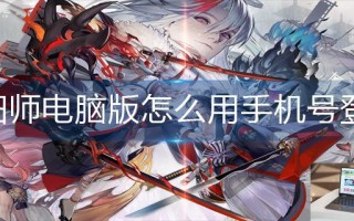 阴阳师电脑版怎么用手机号登录 阴阳师电脑版怎么用手机号登录