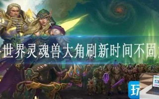 魔兽世界灵魂兽大角刷新时间不固定么